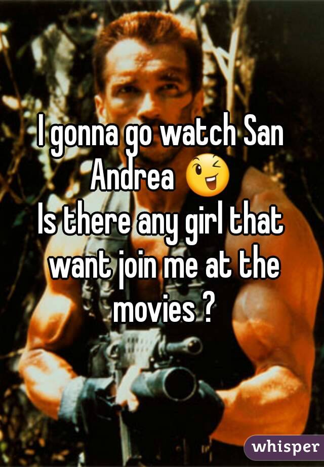 I gonna go watch San Andrea 😉 
Is there any girl that want join me at the movies ?