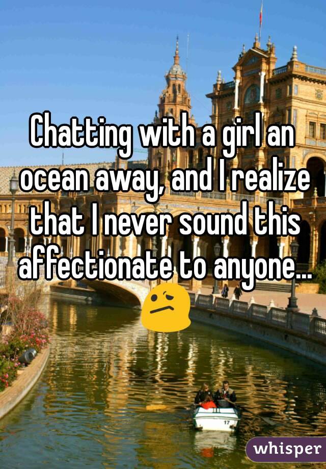 Chatting with a girl an ocean away, and I realize that I never sound this affectionate to anyone... 😕
