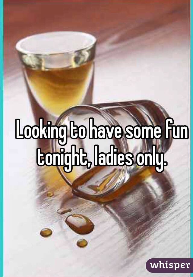 Looking to have some fun tonight, ladies only.
