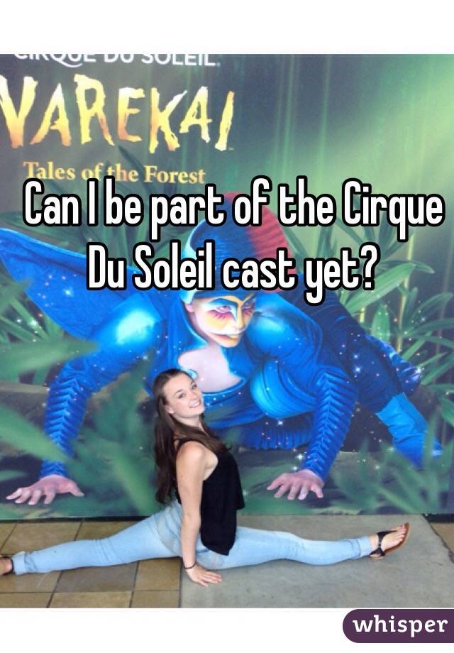 Can I be part of the Cirque Du Soleil cast yet? 