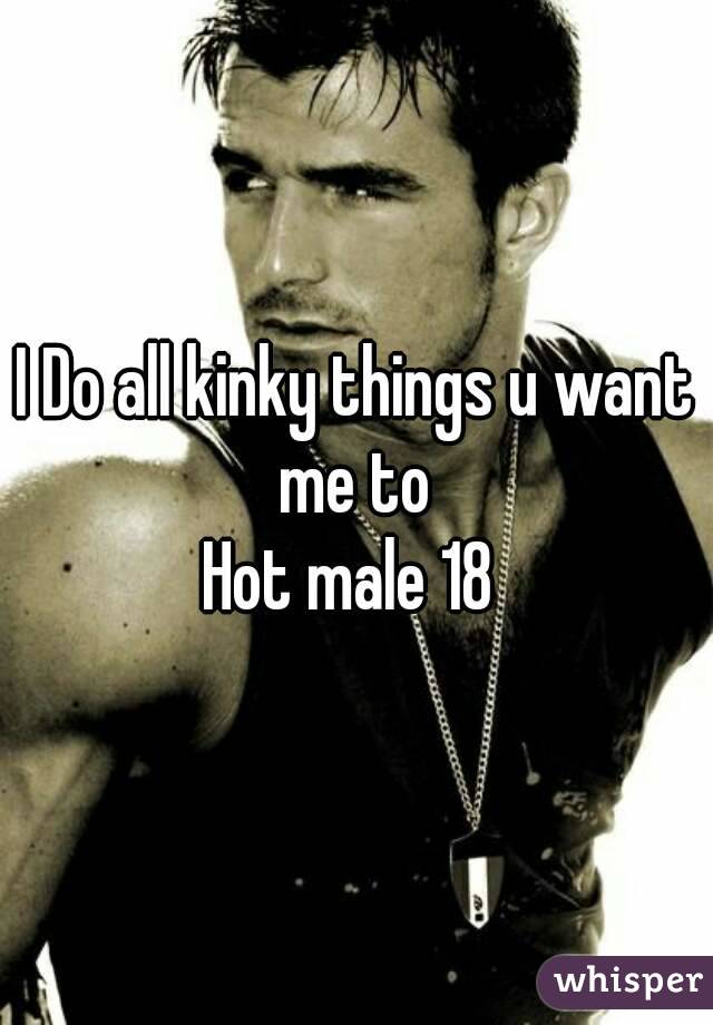 I Do all kinky things u want me to 
Hot male 18 