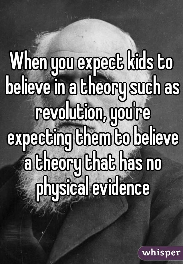 When you expect kids to believe in a theory such as revolution, you're expecting them to believe a theory that has no physical evidence