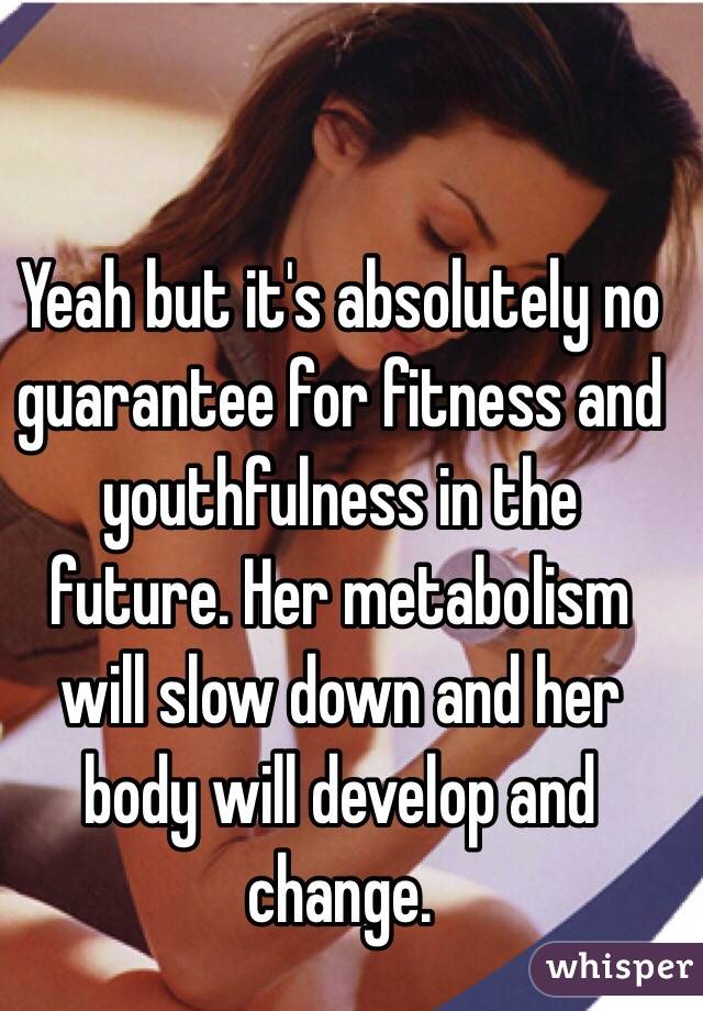 Yeah but it's absolutely no guarantee for fitness and youthfulness in the future. Her metabolism will slow down and her body will develop and change.