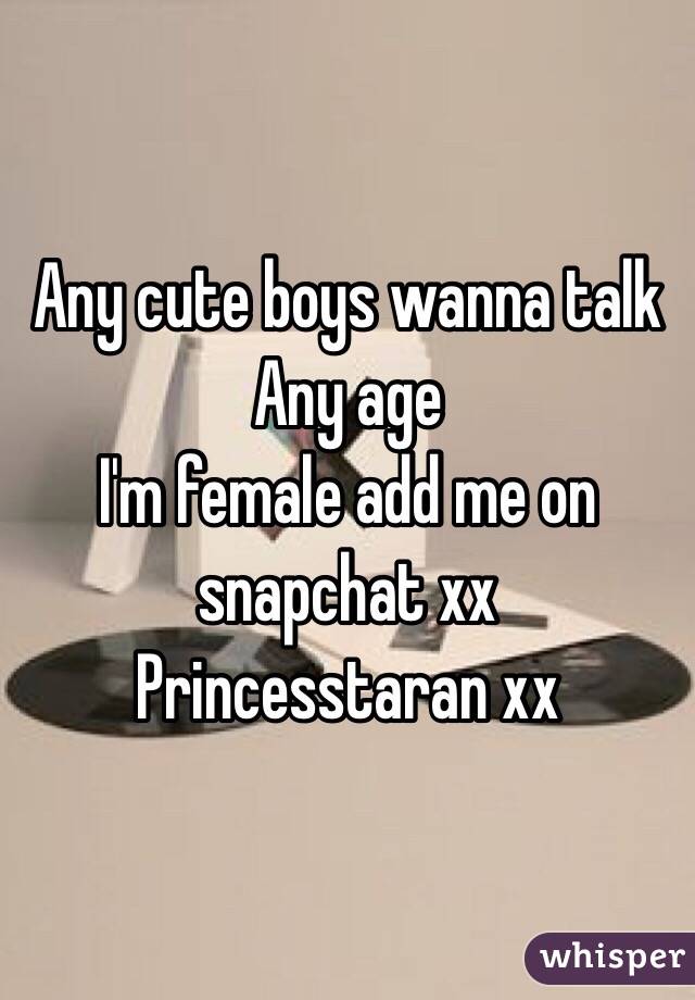 Any cute boys wanna talk 
Any age 
I'm female add me on snapchat xx
Princesstaran xx