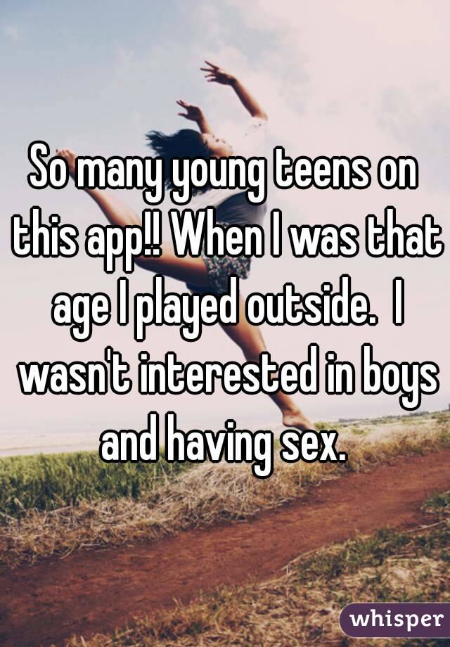 So many young teens on this app!! When I was that age I played outside.  I wasn't interested in boys and having sex. 