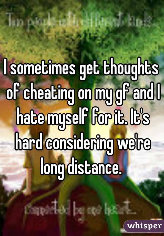 I sometimes get thoughts of cheating on my gf and I hate myself for it. It's hard considering we're long distance. 