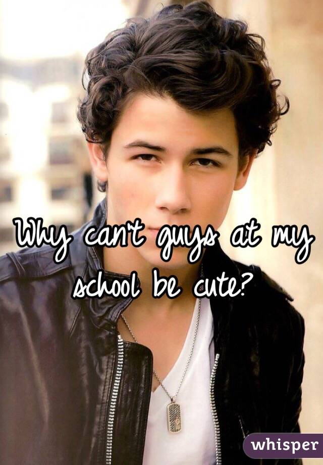 Why can't guys at my school be cute?