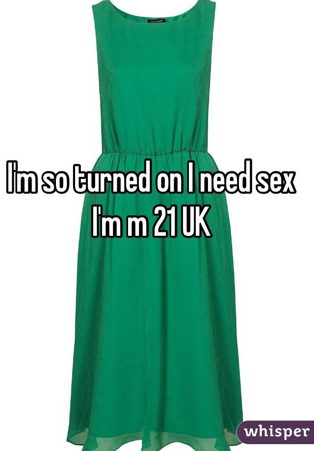 I'm so turned on I need sex I'm m 21 UK 