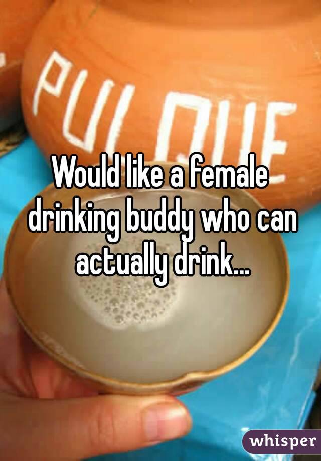 Would like a female drinking buddy who can actually drink...