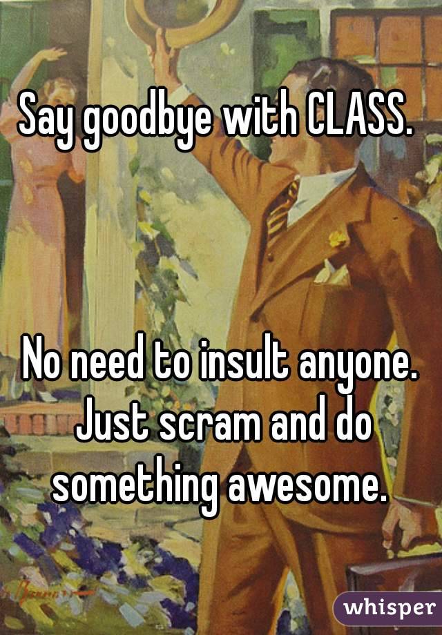 Say goodbye with CLASS. 



No need to insult anyone. Just scram and do something awesome. 