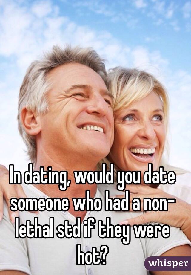 In dating, would you date someone who had a non-lethal std if they were hot?