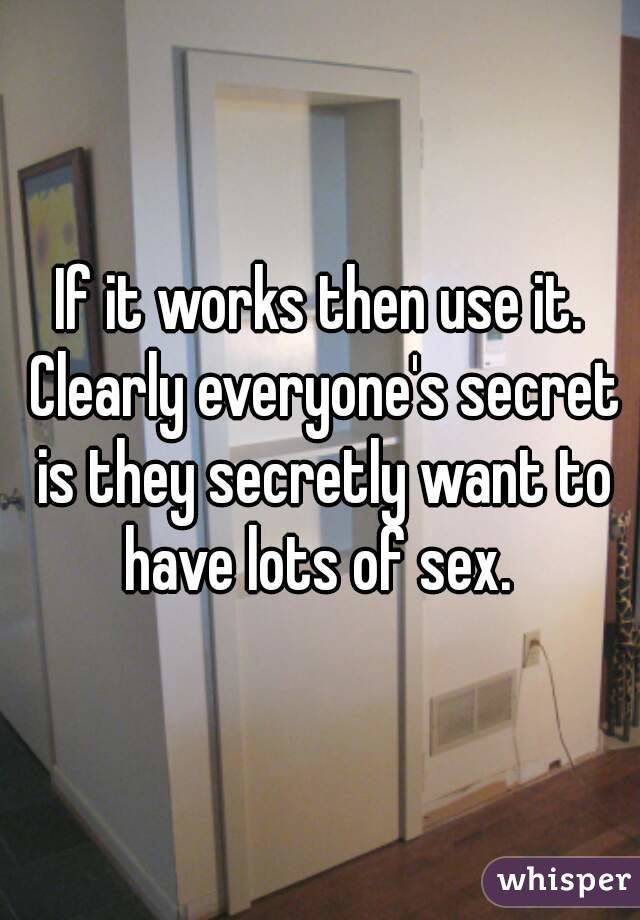 If it works then use it. Clearly everyone's secret is they secretly want to have lots of sex. 