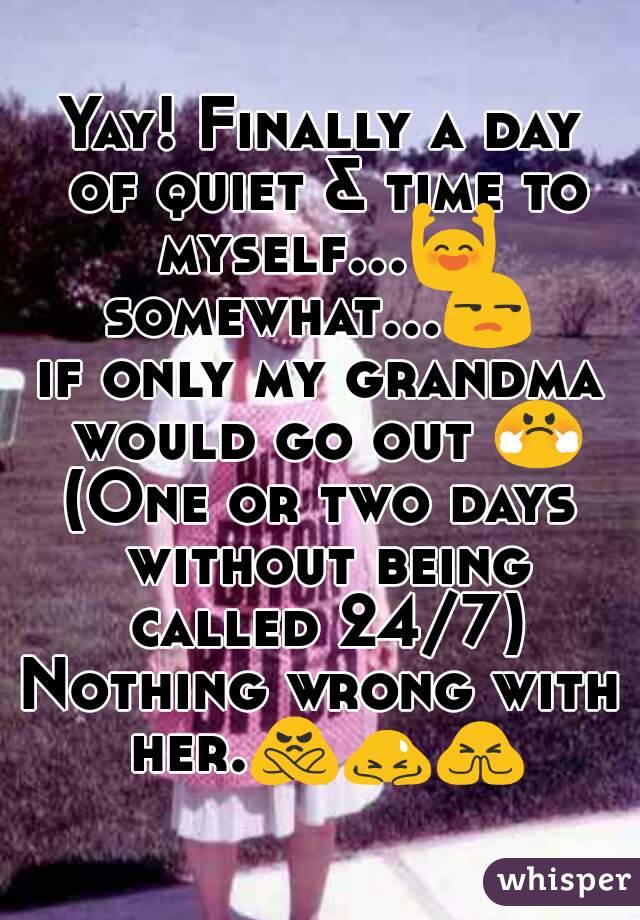 Yay! Finally a day of quiet & time to myself...🙌
somewhat...😒
if only my grandma would go out 😤
(One or two days without being called 24/7)
Nothing wrong with her.🙅🙇🙏