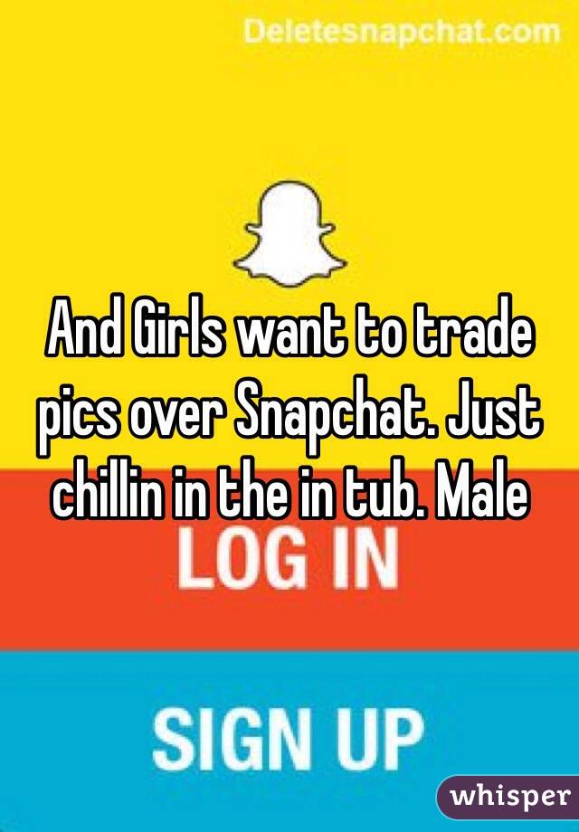 And Girls want to trade pics over Snapchat. Just chillin in the in tub. Male