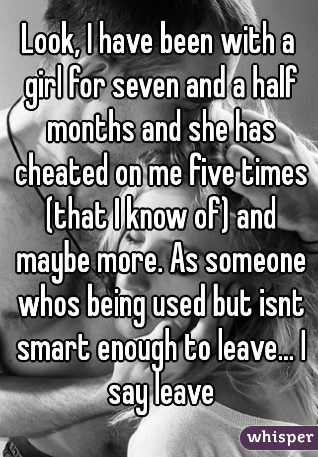 Look, I have been with a girl for seven and a half months and she has cheated on me five times (that I know of) and maybe more. As someone whos being used but isnt smart enough to leave... I say leave