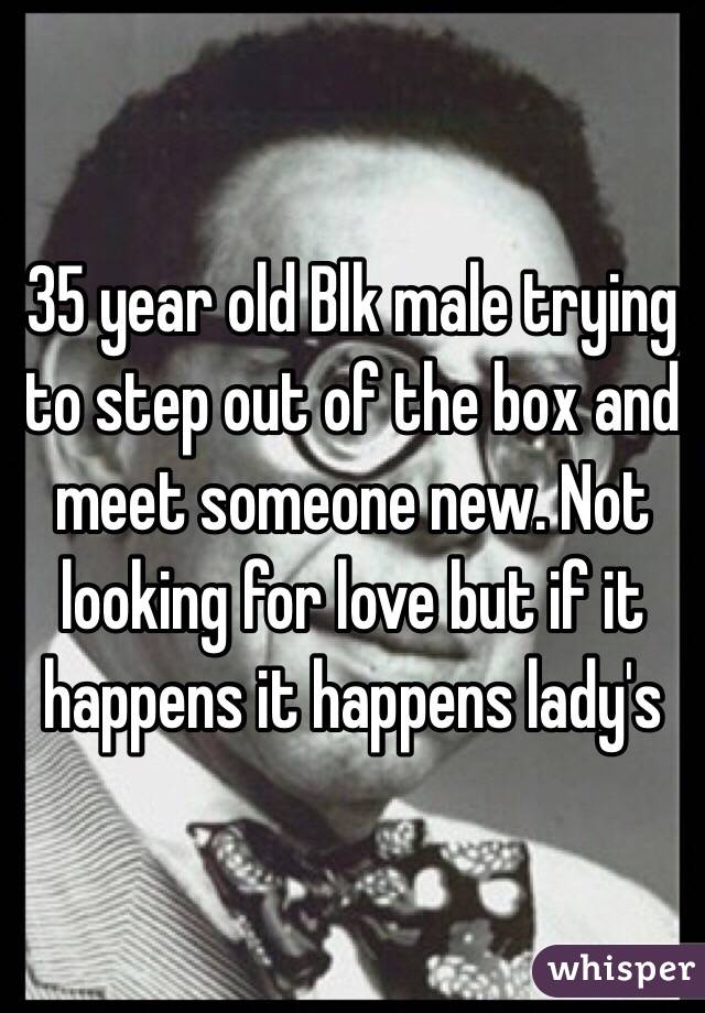 35 year old Blk male trying to step out of the box and meet someone new. Not looking for love but if it happens it happens lady's 