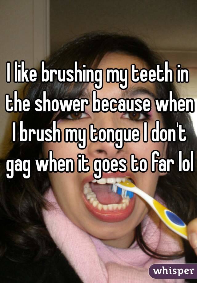 I like brushing my teeth in the shower because when I brush my tongue I don't gag when it goes to far lol 