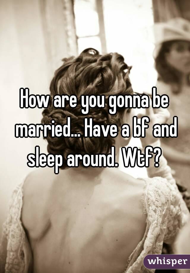 How are you gonna be married... Have a bf and sleep around. Wtf? 