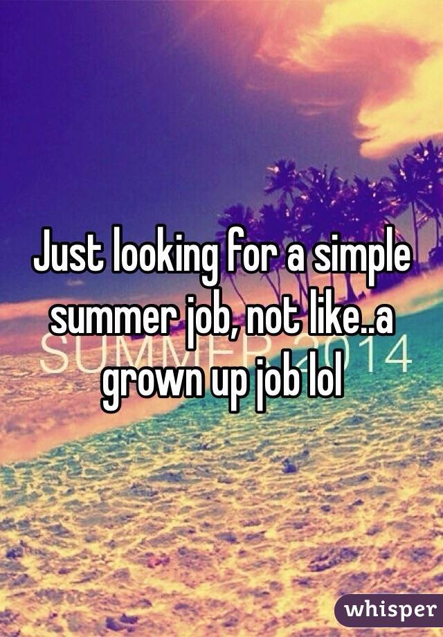 Just looking for a simple summer job, not like..a grown up job lol