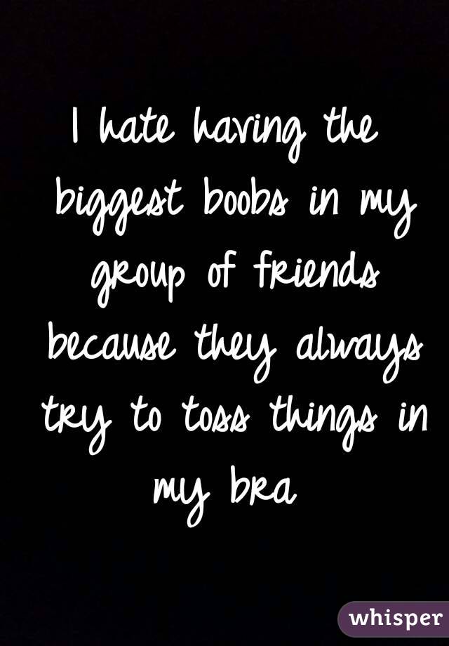 I hate having the biggest boobs in my group of friends because they always try to toss things in my bra 