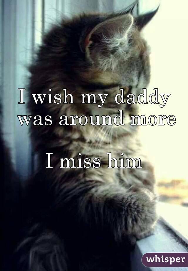 I wish my daddy was around more

I miss him