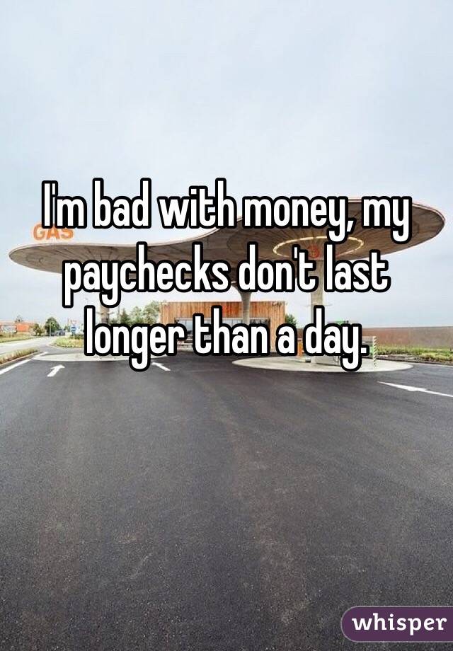 I'm bad with money, my paychecks don't last longer than a day. 