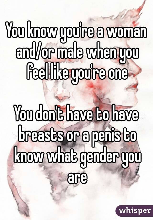 You know you're a woman and/or male when you feel like you're one

You don't have to have breasts or a penis to know what gender you are