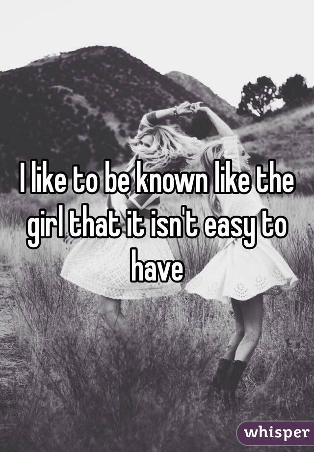 I like to be known like the girl that it isn't easy to have
