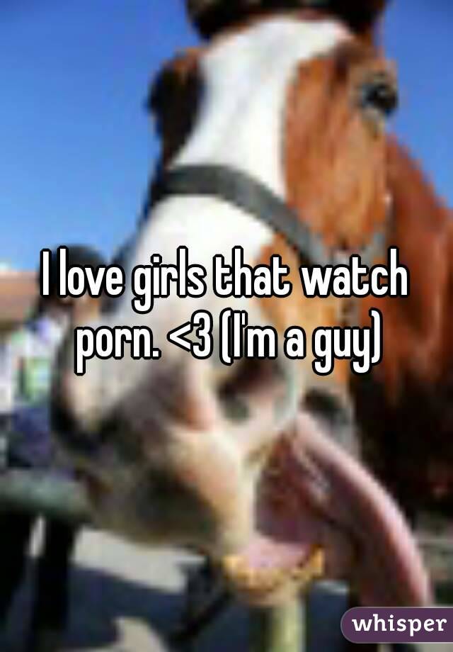 I love girls that watch porn. <3 (I'm a guy)