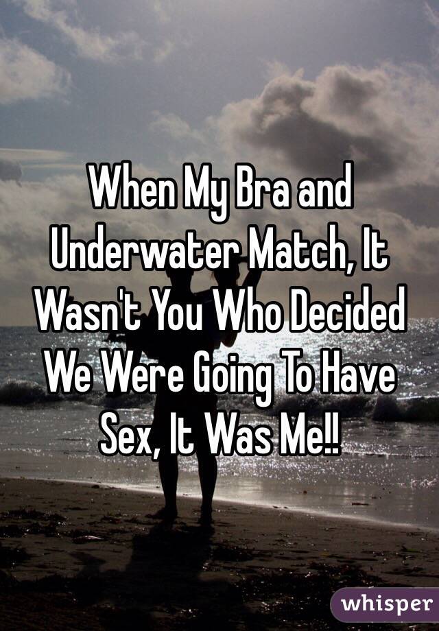 When My Bra and Underwater Match, It Wasn't You Who Decided We Were Going To Have Sex, It Was Me!! 