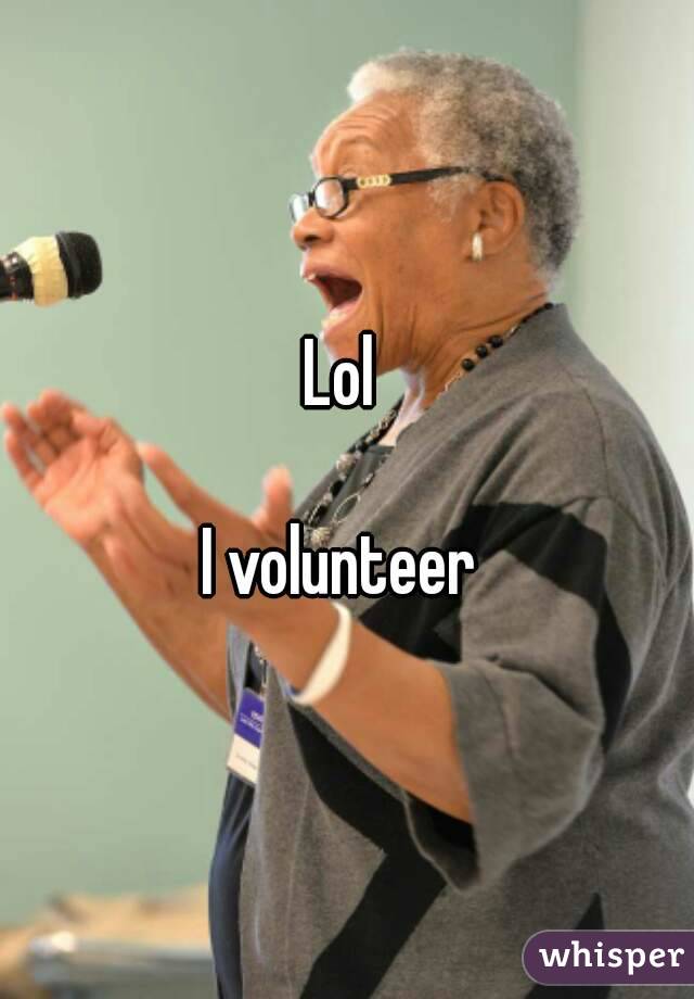 Lol 

I volunteer 