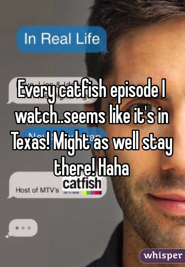 Every catfish episode I watch..seems like it's in Texas! Might as well stay there! Haha 