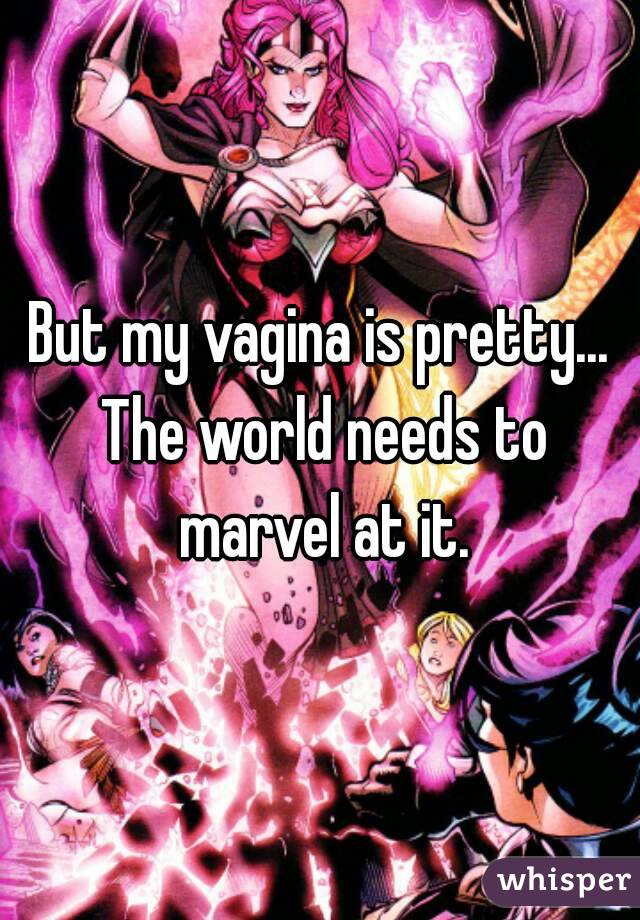 But my vagina is pretty... The world needs to marvel at it.