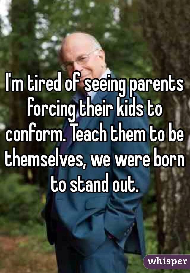 I'm tired of seeing parents forcing their kids to conform. Teach them to be themselves, we were born to stand out. 