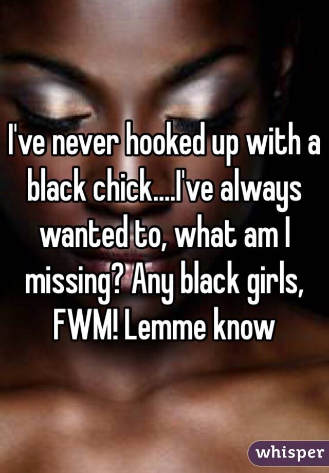 I've never hooked up with a black chick....I've always wanted to, what am I missing? Any black girls, FWM! Lemme know 