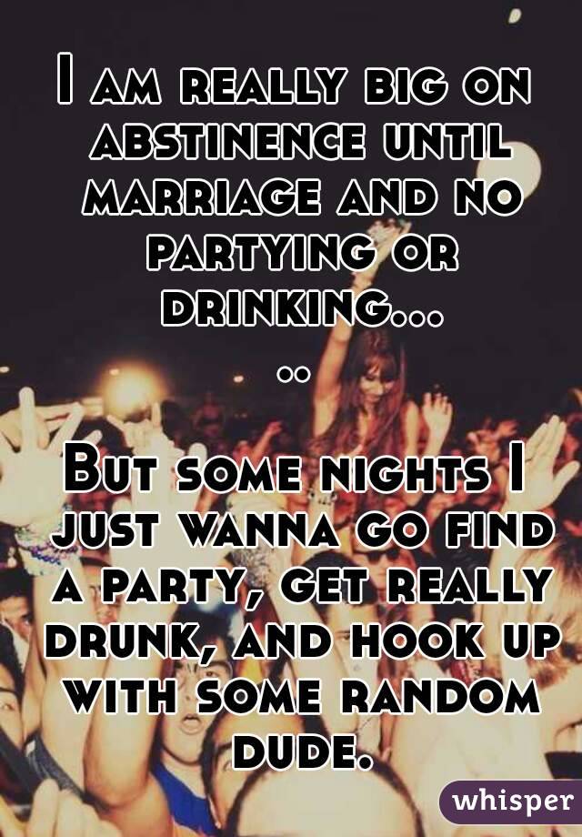 I am really big on abstinence until marriage and no partying or drinking.....

But some nights I just wanna go find a party, get really drunk, and hook up with some random dude.