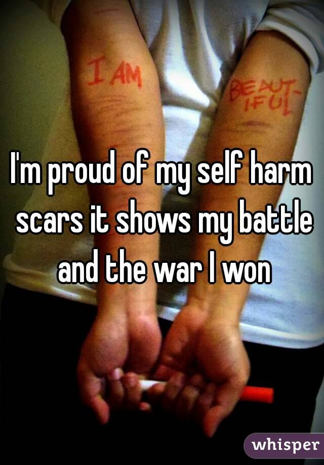 I'm proud of my self harm scars it shows my battle and the war I won