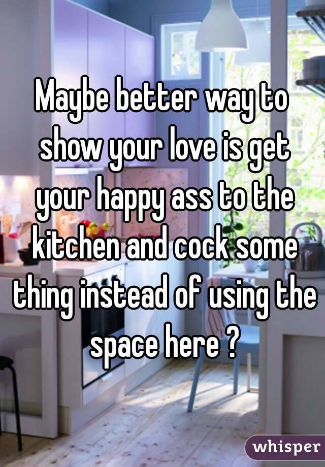 Maybe better way to show your love is get your happy ass to the kitchen and cock some thing instead of using the space here ?