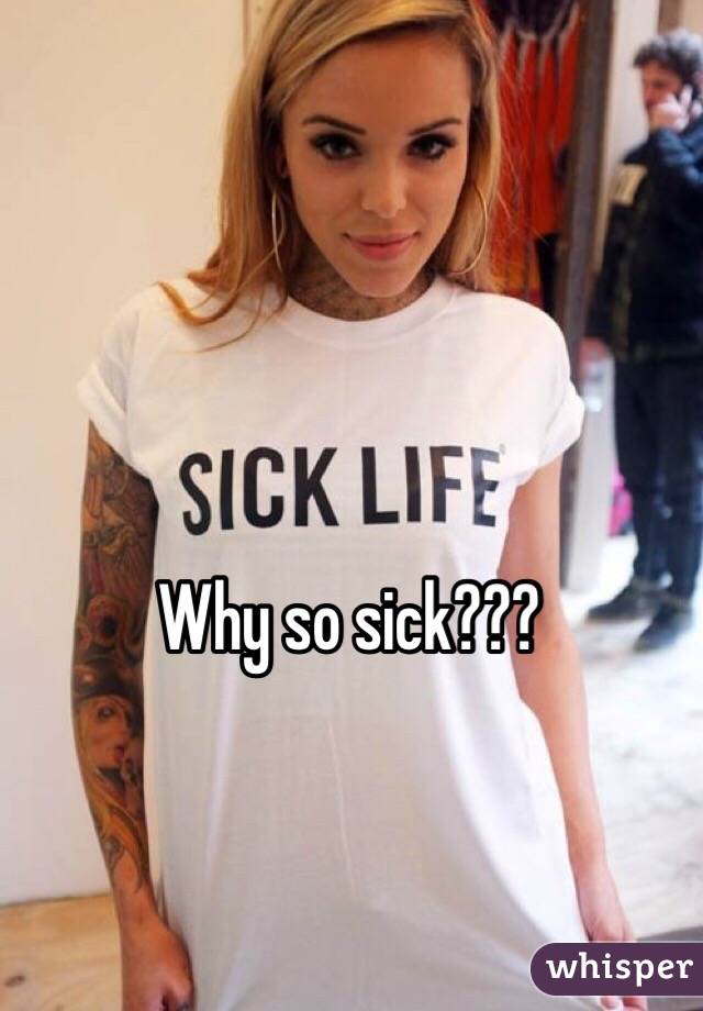 Why so sick???