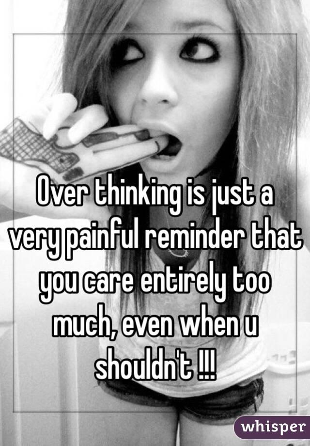  Over thinking is just a very painful reminder that you care entirely too much, even when u shouldn't !!!