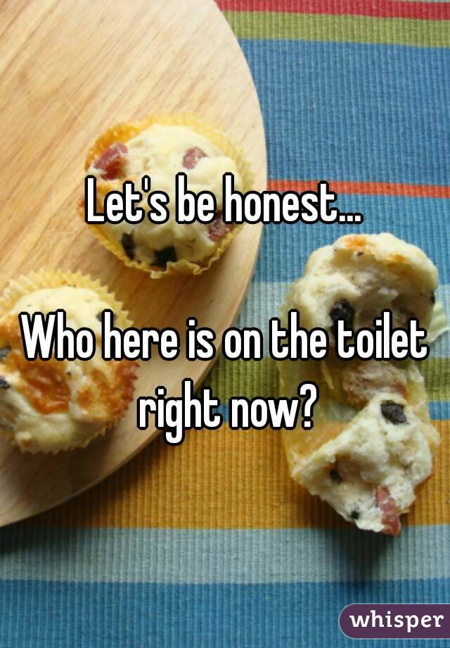 Let's be honest...

Who here is on the toilet right now?