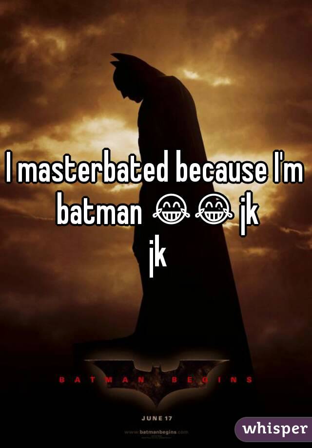 I masterbated because I'm batman 😂😂 jk jk