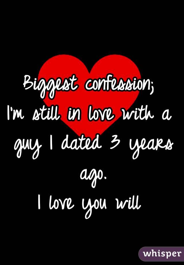 Biggest confession;
I'm still in love with a guy I dated 3 years ago.
I love you will