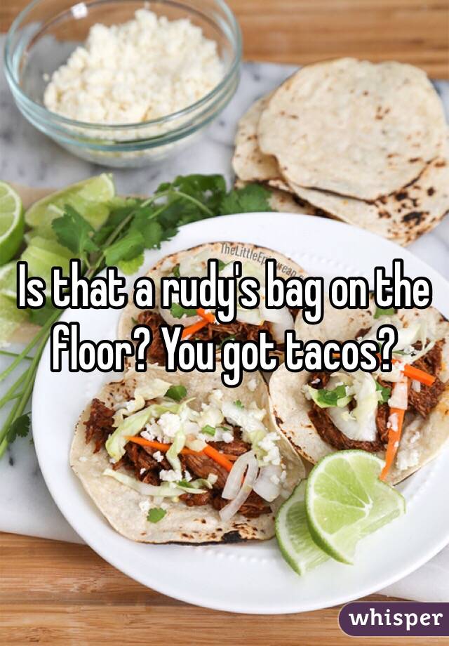 Is that a rudy's bag on the floor? You got tacos?