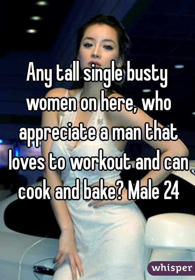 Any tall single busty women on here, who appreciate a man that loves to workout and can cook and bake? Male 24