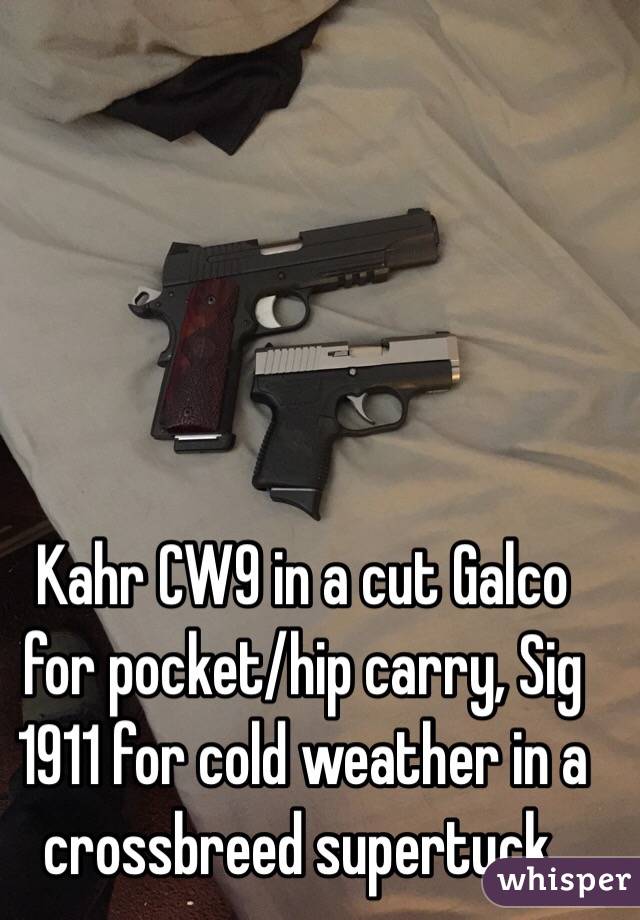  Kahr CW9 in a cut Galco for pocket/hip carry, Sig 1911 for cold weather in a crossbreed supertuck.