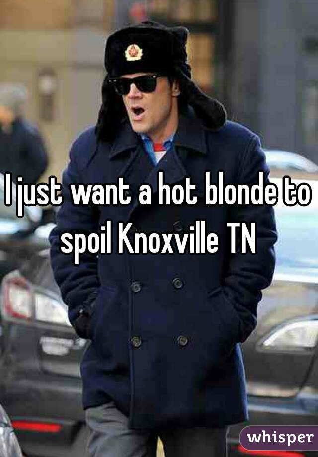 I just want a hot blonde to spoil Knoxville TN 