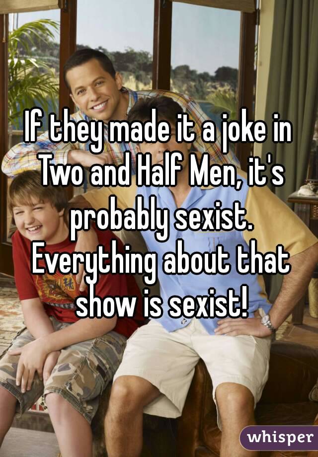 If they made it a joke in Two and Half Men, it's probably sexist. Everything about that show is sexist!
