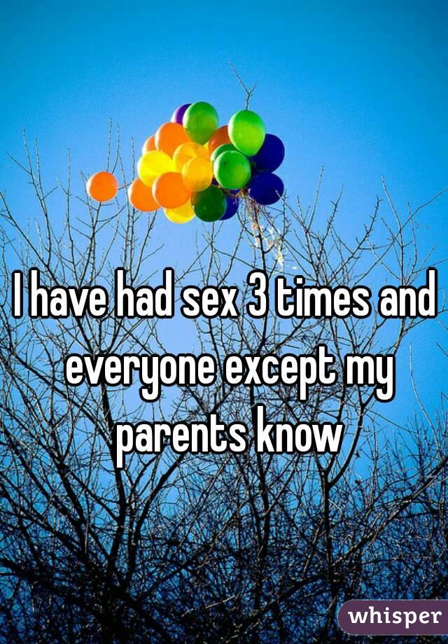 I have had sex 3 times and everyone except my parents know