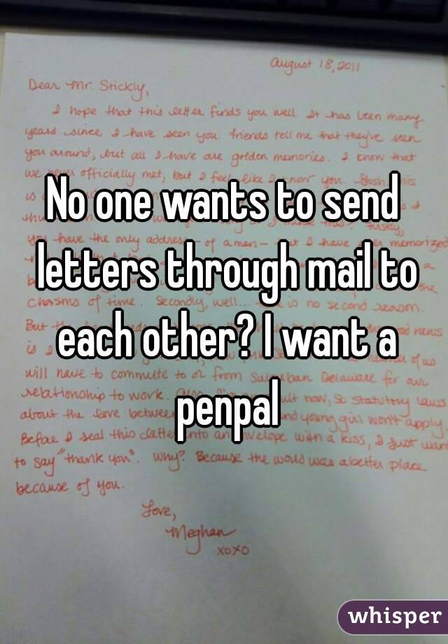 No one wants to send letters through mail to each other? I want a penpal